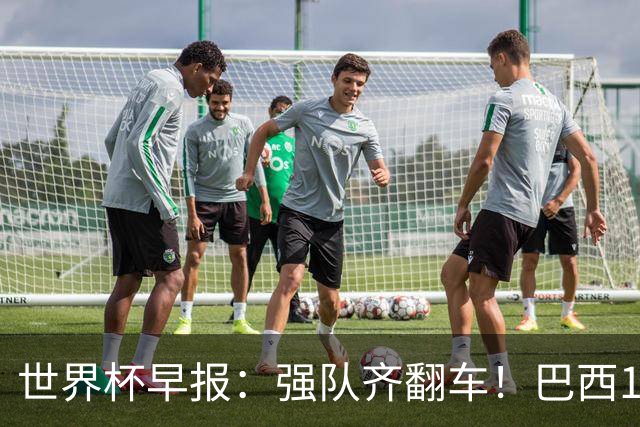 世界杯早报：强队齐翻车！巴西1-1平摩洛哥 瑞士1-1遭卡塔尔绝平