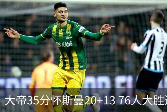 大帝35分怀斯曼20+13 76人大胜送活塞22连败