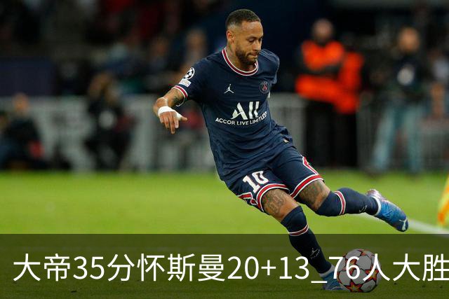 大帝35分怀斯曼20+13 76人大胜送活塞22连败