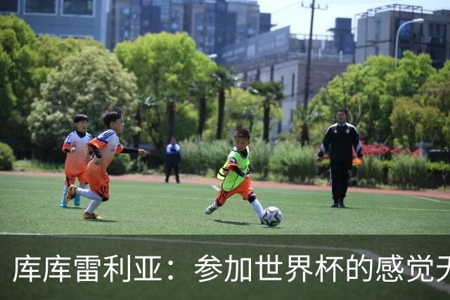 库库雷利亚：参加世界杯的感觉无与伦比，在决赛进球犹如梦想成真
