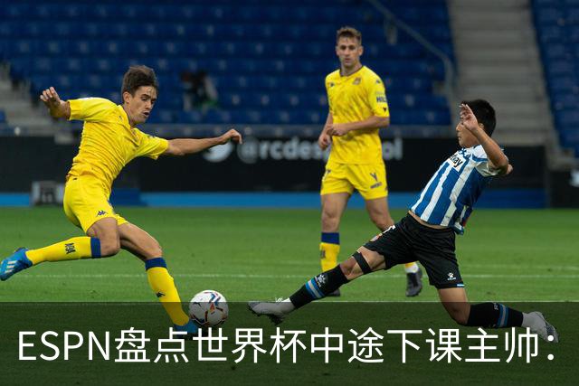 ESPN盘点世界杯中途下课主帅：拉穆奇上榜 洛佩特吉、车范根在列